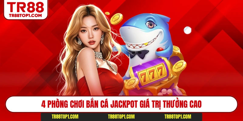 4 phòng chơi bắn cá Jackpot giá trị thưởng cao 4 phòng chơi bắn cá Jackpot giá trị thưởng cao