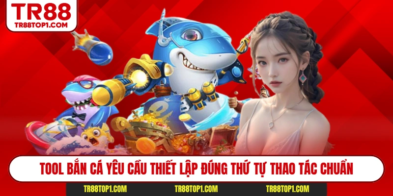 Tool bắn cá yêu cầu thiết lập đúng thứ tự thao tác chuẩn